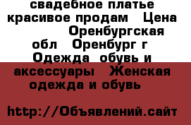 свадебное платье красивое продам › Цена ­ 2 000 - Оренбургская обл., Оренбург г. Одежда, обувь и аксессуары » Женская одежда и обувь   